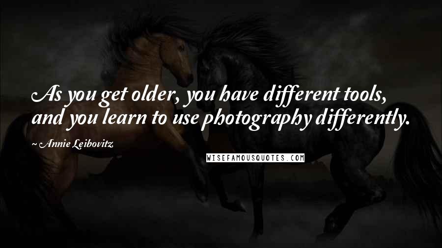 Annie Leibovitz Quotes: As you get older, you have different tools, and you learn to use photography differently.