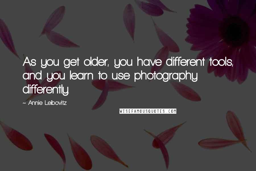 Annie Leibovitz Quotes: As you get older, you have different tools, and you learn to use photography differently.