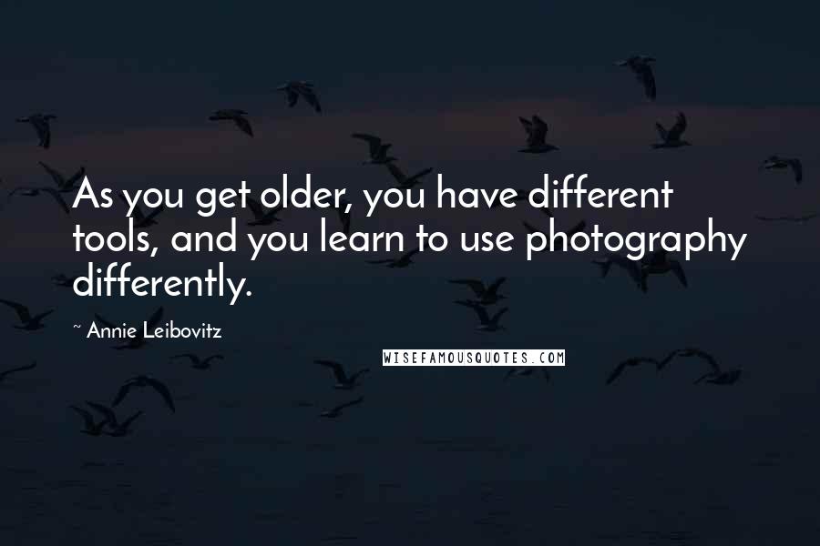 Annie Leibovitz Quotes: As you get older, you have different tools, and you learn to use photography differently.