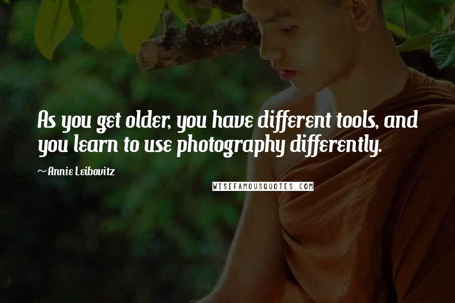 Annie Leibovitz Quotes: As you get older, you have different tools, and you learn to use photography differently.