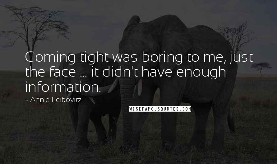 Annie Leibovitz Quotes: Coming tight was boring to me, just the face ... it didn't have enough information.
