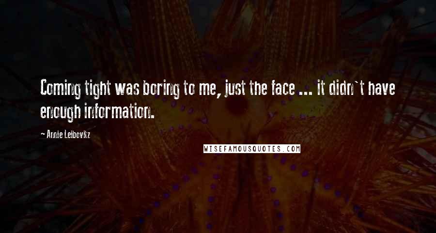 Annie Leibovitz Quotes: Coming tight was boring to me, just the face ... it didn't have enough information.