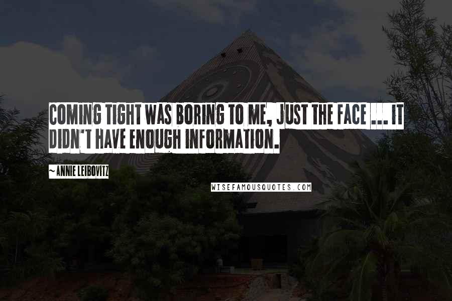 Annie Leibovitz Quotes: Coming tight was boring to me, just the face ... it didn't have enough information.