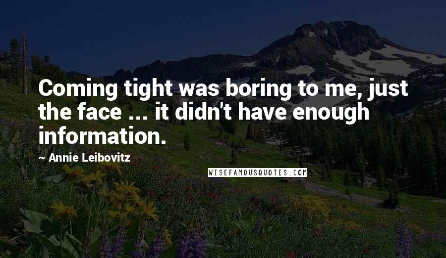 Annie Leibovitz Quotes: Coming tight was boring to me, just the face ... it didn't have enough information.