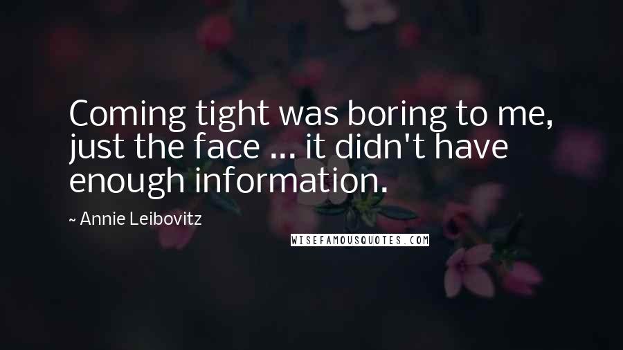 Annie Leibovitz Quotes: Coming tight was boring to me, just the face ... it didn't have enough information.