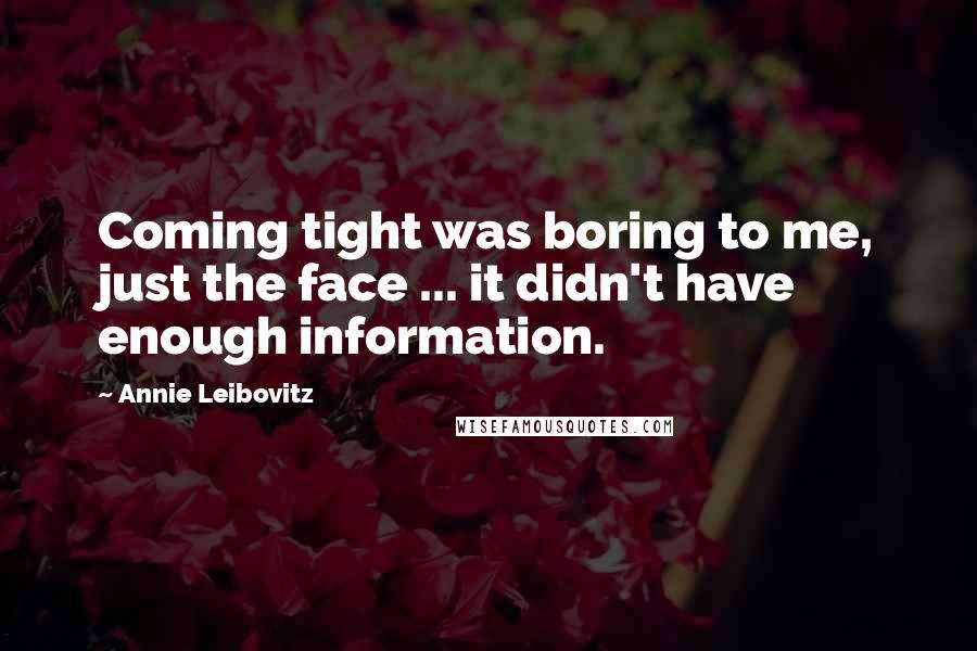 Annie Leibovitz Quotes: Coming tight was boring to me, just the face ... it didn't have enough information.