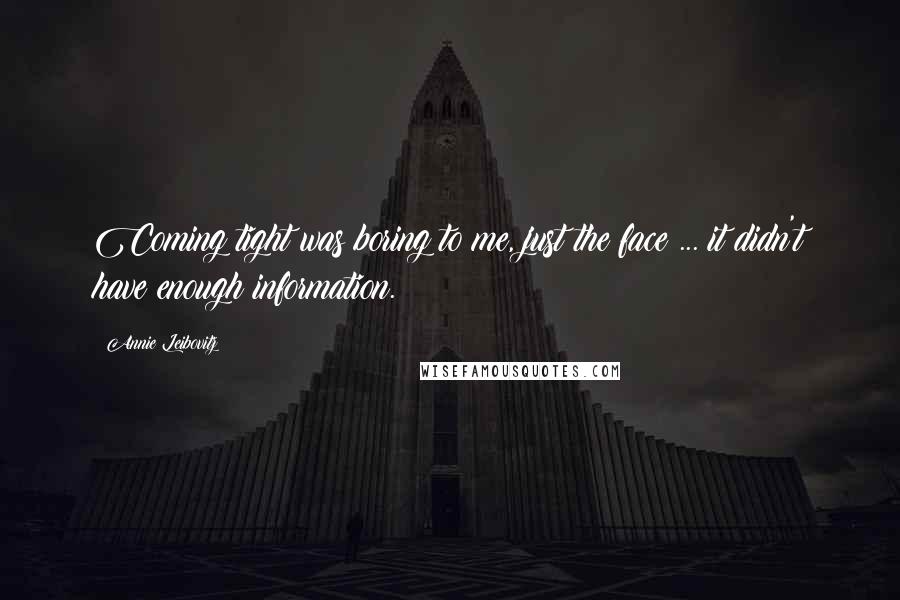 Annie Leibovitz Quotes: Coming tight was boring to me, just the face ... it didn't have enough information.