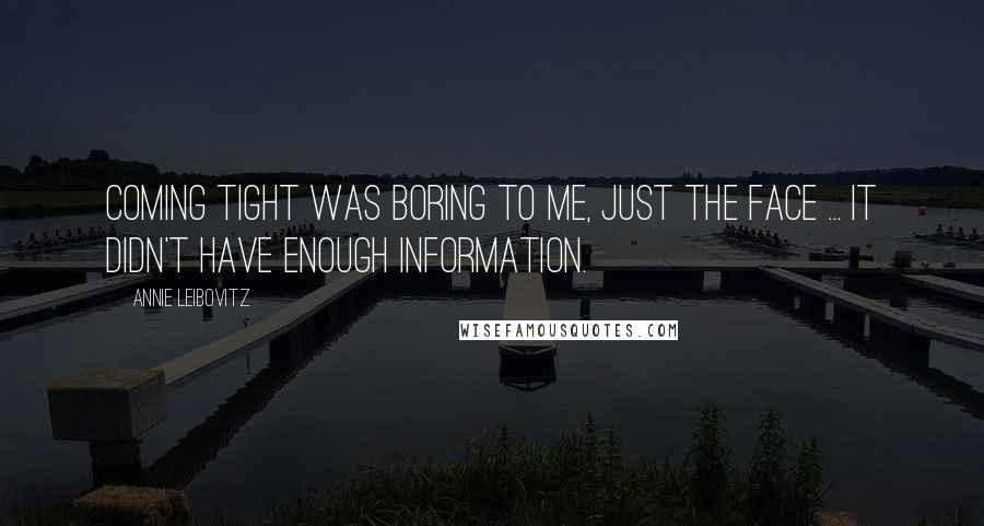 Annie Leibovitz Quotes: Coming tight was boring to me, just the face ... it didn't have enough information.