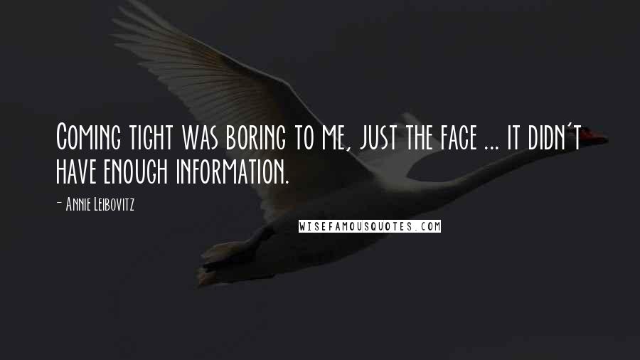 Annie Leibovitz Quotes: Coming tight was boring to me, just the face ... it didn't have enough information.