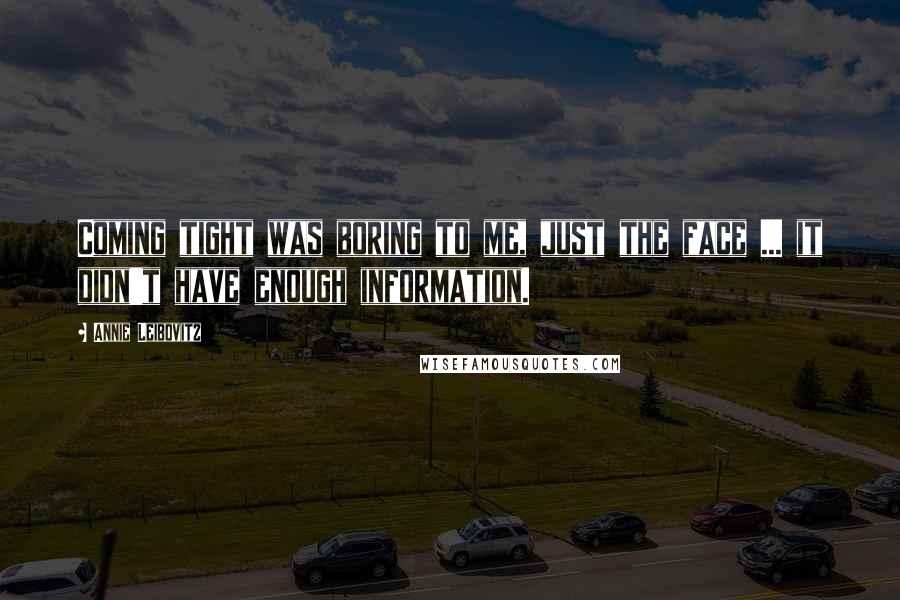 Annie Leibovitz Quotes: Coming tight was boring to me, just the face ... it didn't have enough information.