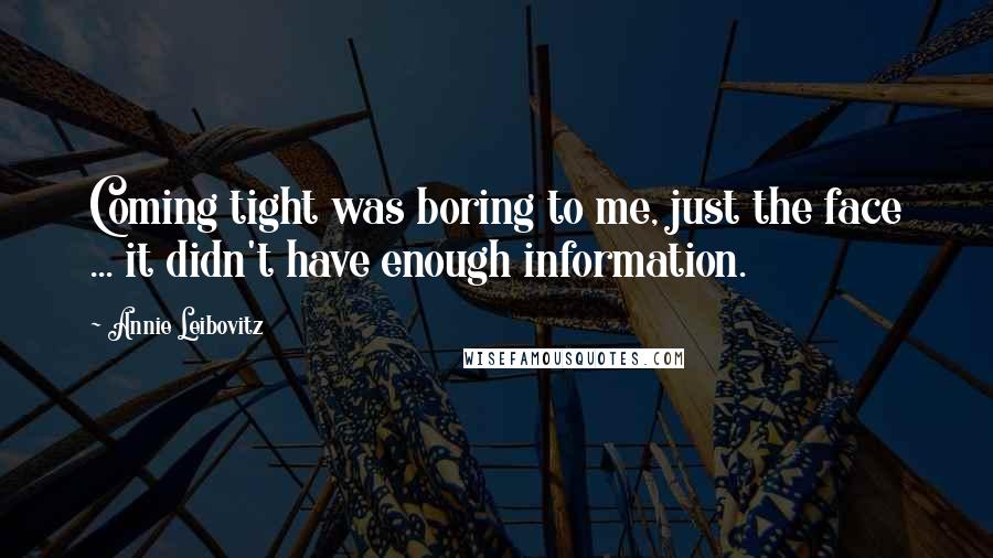 Annie Leibovitz Quotes: Coming tight was boring to me, just the face ... it didn't have enough information.