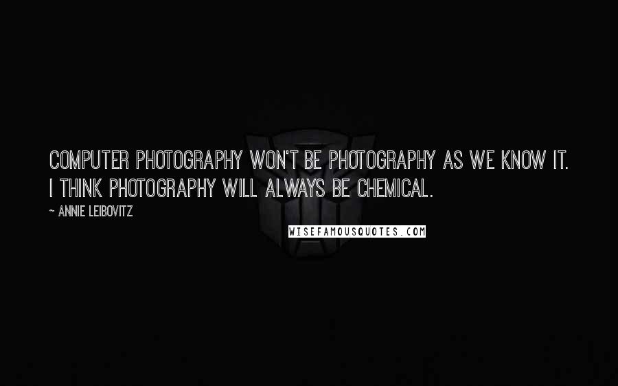 Annie Leibovitz Quotes: Computer photography won't be photography as we know it. I think photography will always be chemical.