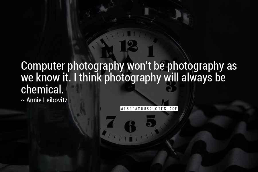 Annie Leibovitz Quotes: Computer photography won't be photography as we know it. I think photography will always be chemical.