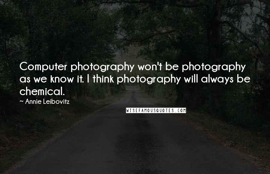 Annie Leibovitz Quotes: Computer photography won't be photography as we know it. I think photography will always be chemical.