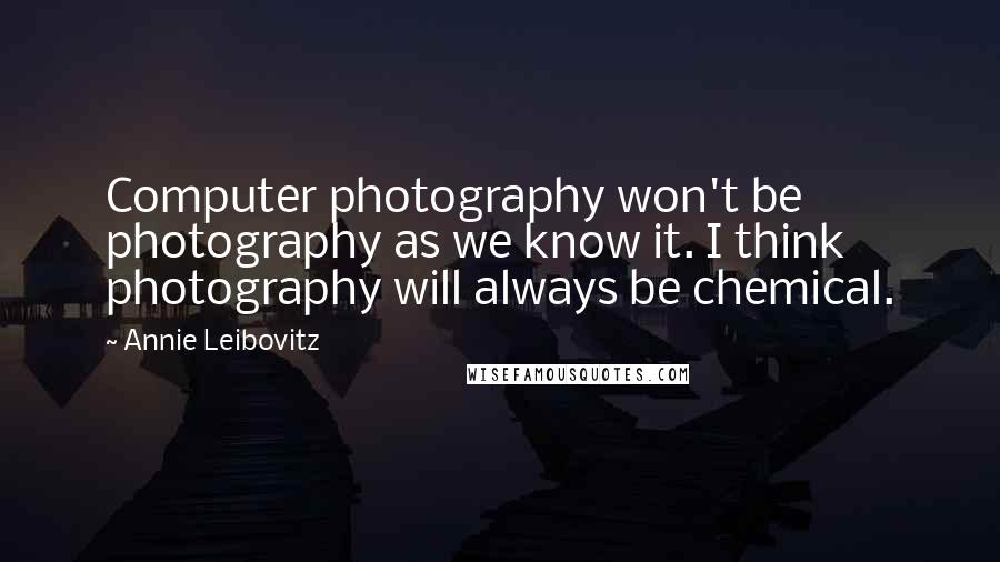 Annie Leibovitz Quotes: Computer photography won't be photography as we know it. I think photography will always be chemical.