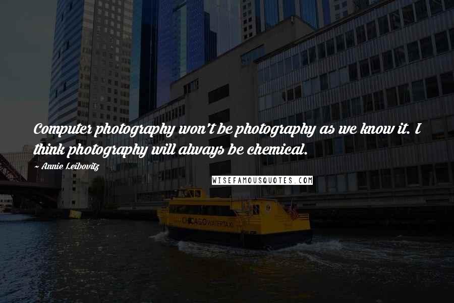 Annie Leibovitz Quotes: Computer photography won't be photography as we know it. I think photography will always be chemical.