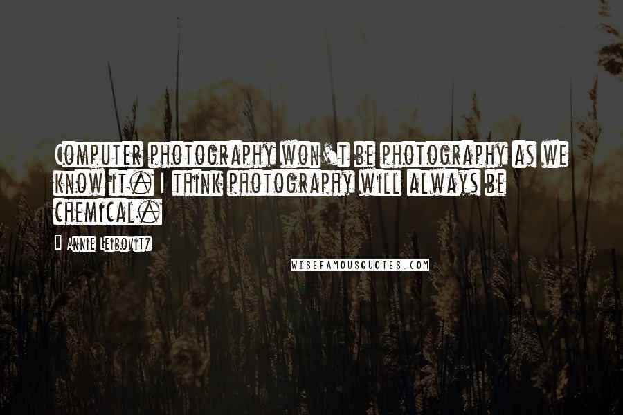 Annie Leibovitz Quotes: Computer photography won't be photography as we know it. I think photography will always be chemical.