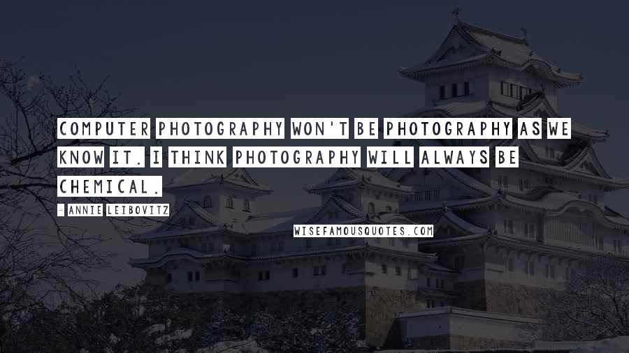 Annie Leibovitz Quotes: Computer photography won't be photography as we know it. I think photography will always be chemical.