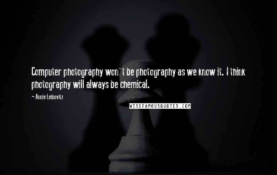 Annie Leibovitz Quotes: Computer photography won't be photography as we know it. I think photography will always be chemical.