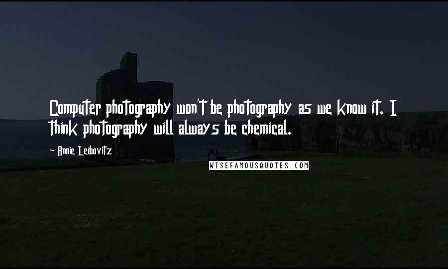 Annie Leibovitz Quotes: Computer photography won't be photography as we know it. I think photography will always be chemical.