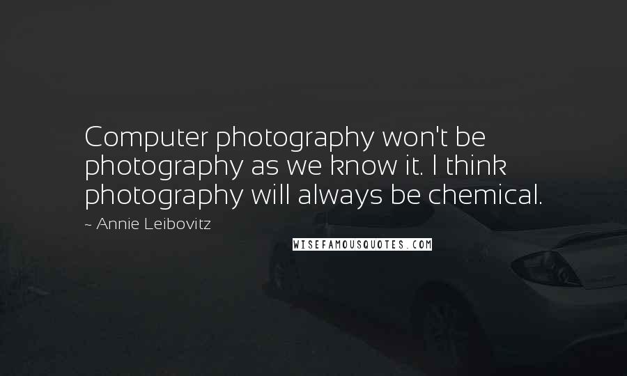 Annie Leibovitz Quotes: Computer photography won't be photography as we know it. I think photography will always be chemical.