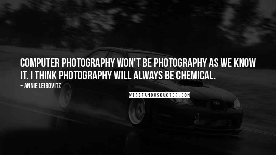 Annie Leibovitz Quotes: Computer photography won't be photography as we know it. I think photography will always be chemical.