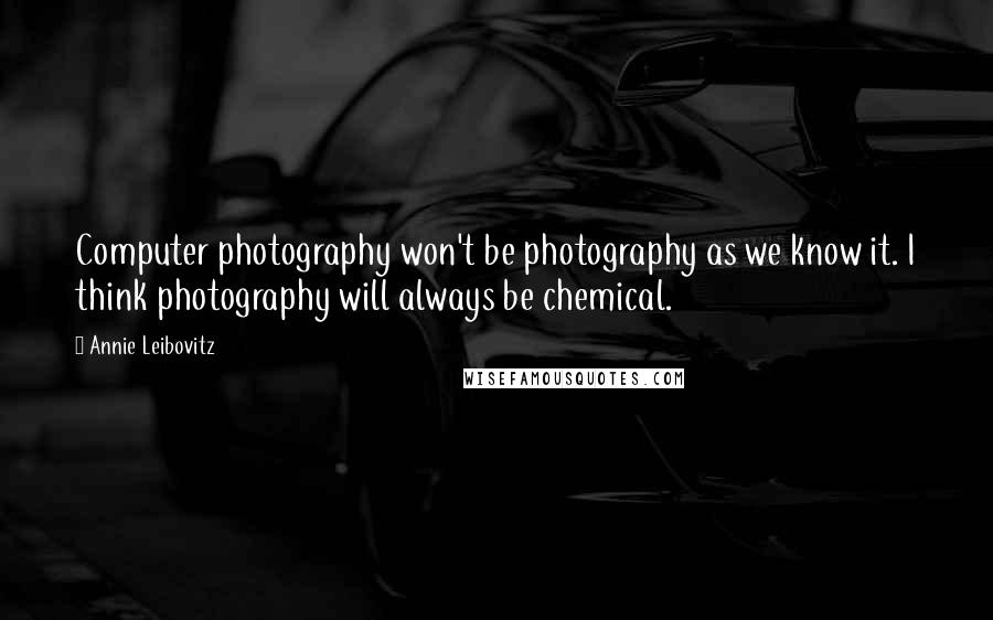 Annie Leibovitz Quotes: Computer photography won't be photography as we know it. I think photography will always be chemical.