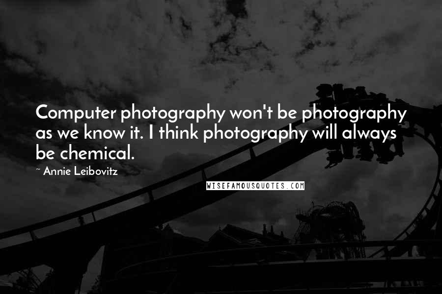 Annie Leibovitz Quotes: Computer photography won't be photography as we know it. I think photography will always be chemical.