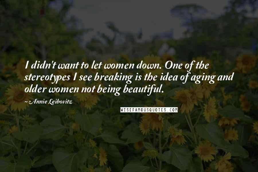 Annie Leibovitz Quotes: I didn't want to let women down. One of the stereotypes I see breaking is the idea of aging and older women not being beautiful.