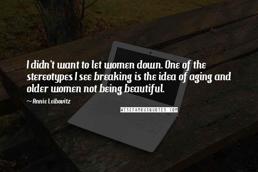 Annie Leibovitz Quotes: I didn't want to let women down. One of the stereotypes I see breaking is the idea of aging and older women not being beautiful.
