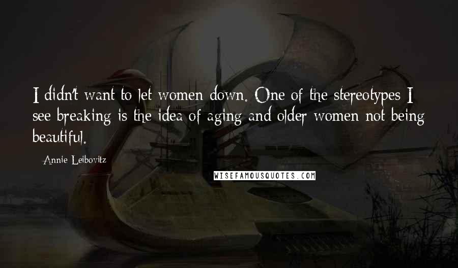 Annie Leibovitz Quotes: I didn't want to let women down. One of the stereotypes I see breaking is the idea of aging and older women not being beautiful.
