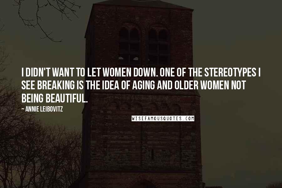 Annie Leibovitz Quotes: I didn't want to let women down. One of the stereotypes I see breaking is the idea of aging and older women not being beautiful.