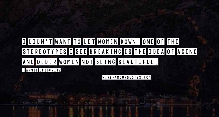 Annie Leibovitz Quotes: I didn't want to let women down. One of the stereotypes I see breaking is the idea of aging and older women not being beautiful.