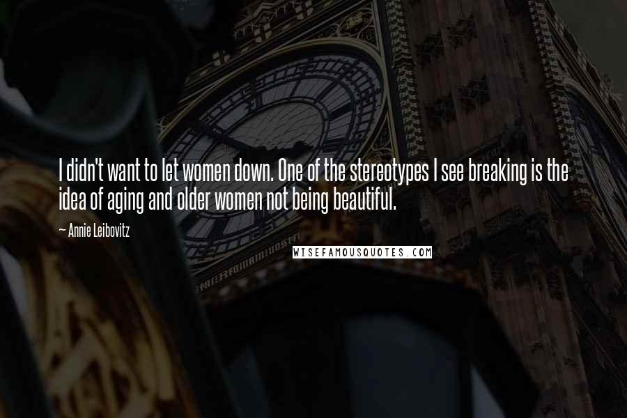 Annie Leibovitz Quotes: I didn't want to let women down. One of the stereotypes I see breaking is the idea of aging and older women not being beautiful.