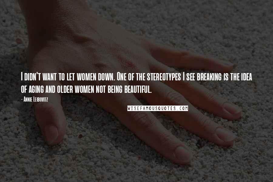 Annie Leibovitz Quotes: I didn't want to let women down. One of the stereotypes I see breaking is the idea of aging and older women not being beautiful.