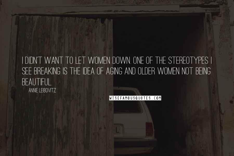 Annie Leibovitz Quotes: I didn't want to let women down. One of the stereotypes I see breaking is the idea of aging and older women not being beautiful.