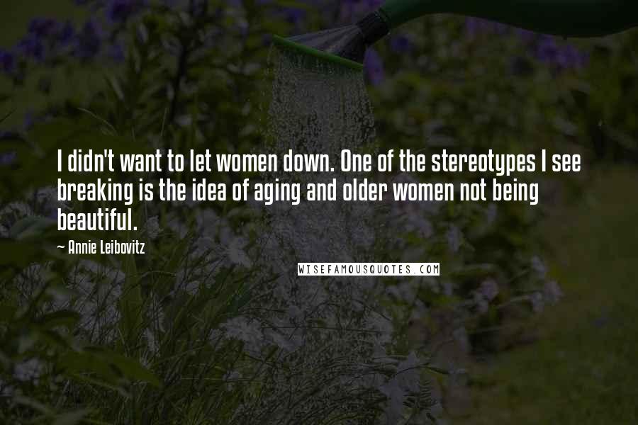 Annie Leibovitz Quotes: I didn't want to let women down. One of the stereotypes I see breaking is the idea of aging and older women not being beautiful.