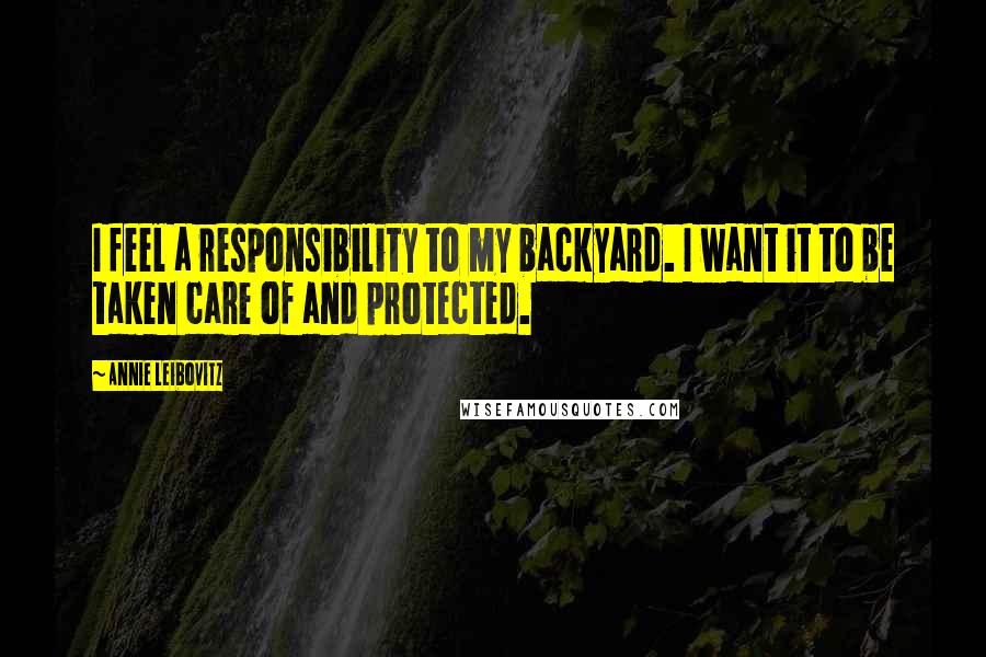 Annie Leibovitz Quotes: I feel a responsibility to my backyard. I want it to be taken care of and protected.