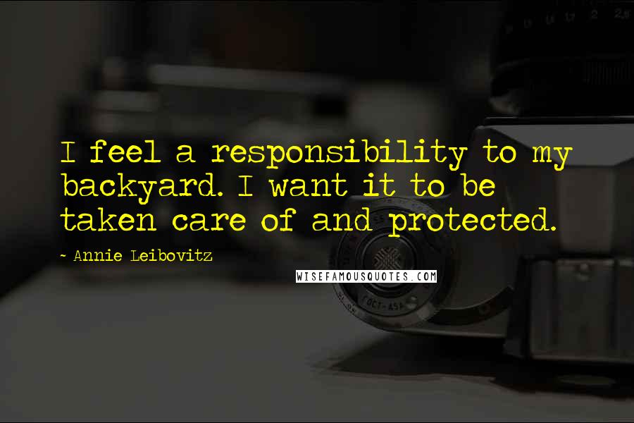 Annie Leibovitz Quotes: I feel a responsibility to my backyard. I want it to be taken care of and protected.