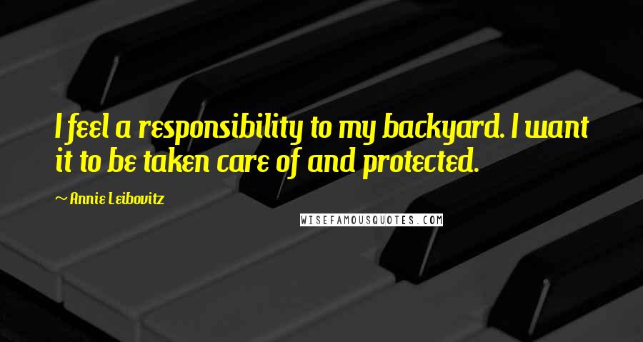 Annie Leibovitz Quotes: I feel a responsibility to my backyard. I want it to be taken care of and protected.