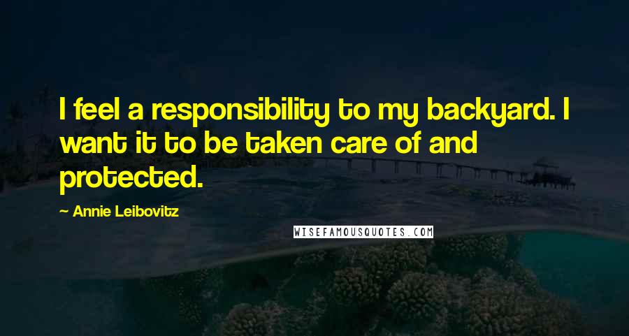 Annie Leibovitz Quotes: I feel a responsibility to my backyard. I want it to be taken care of and protected.