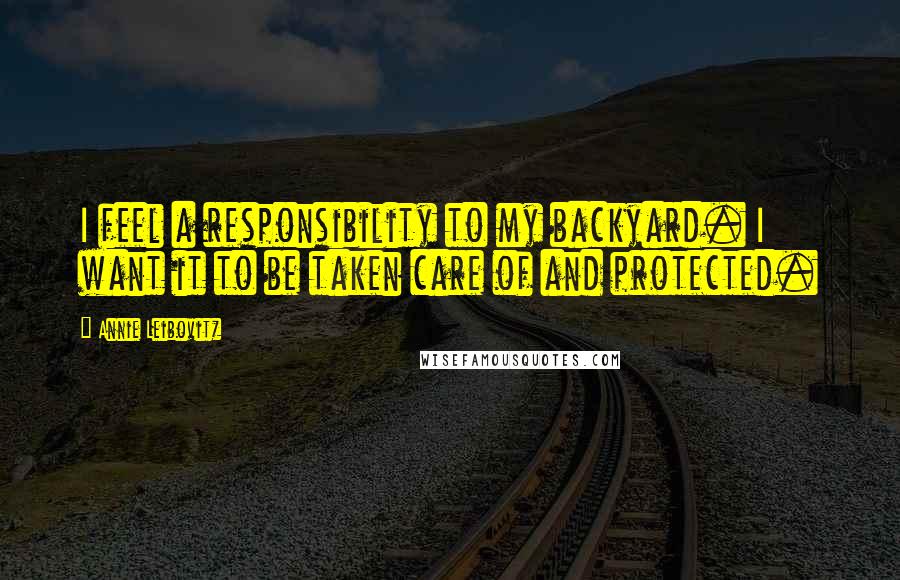 Annie Leibovitz Quotes: I feel a responsibility to my backyard. I want it to be taken care of and protected.