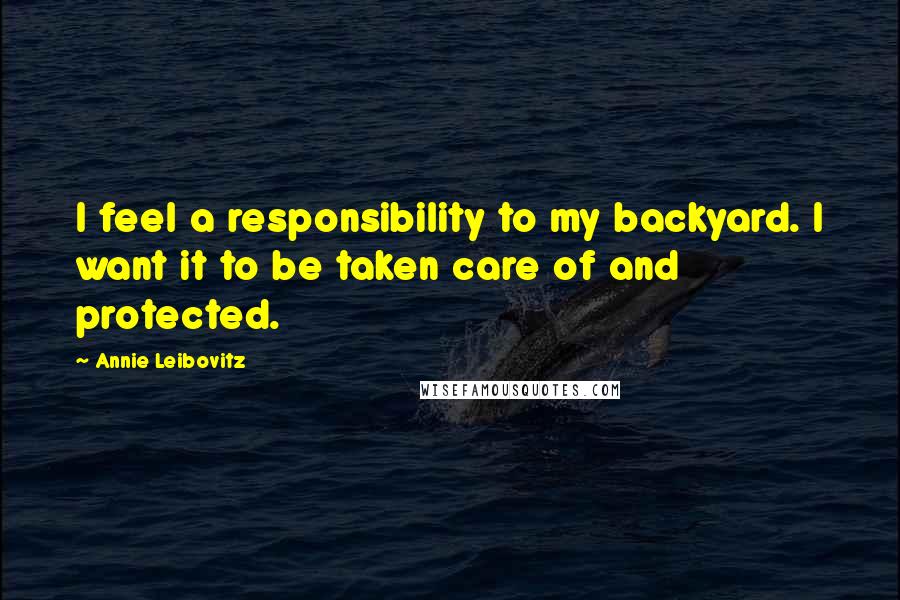 Annie Leibovitz Quotes: I feel a responsibility to my backyard. I want it to be taken care of and protected.