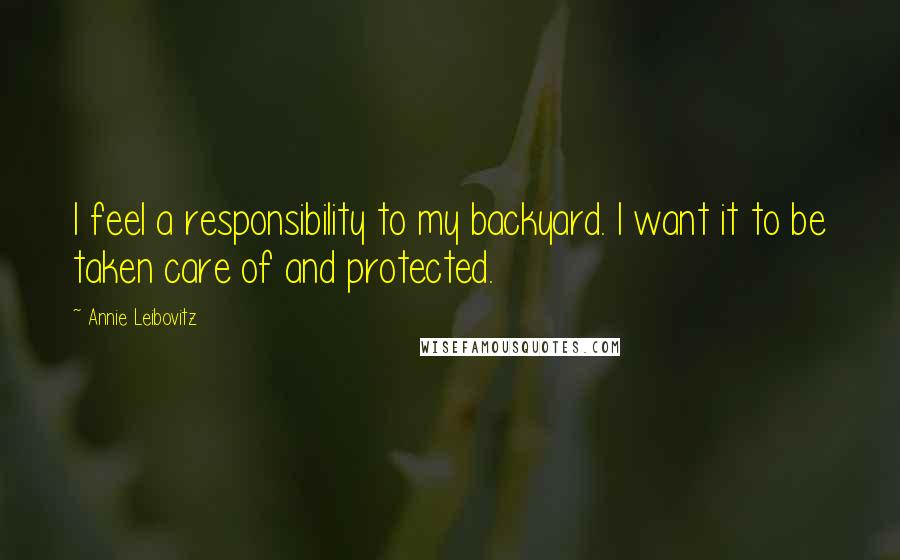 Annie Leibovitz Quotes: I feel a responsibility to my backyard. I want it to be taken care of and protected.