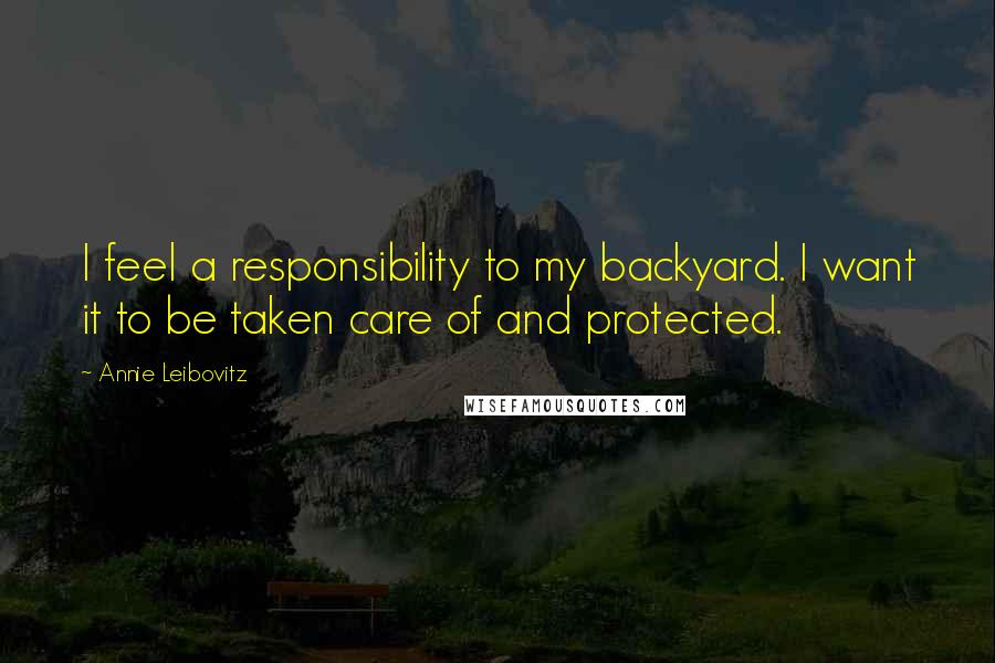 Annie Leibovitz Quotes: I feel a responsibility to my backyard. I want it to be taken care of and protected.