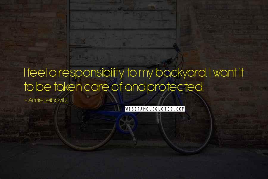 Annie Leibovitz Quotes: I feel a responsibility to my backyard. I want it to be taken care of and protected.