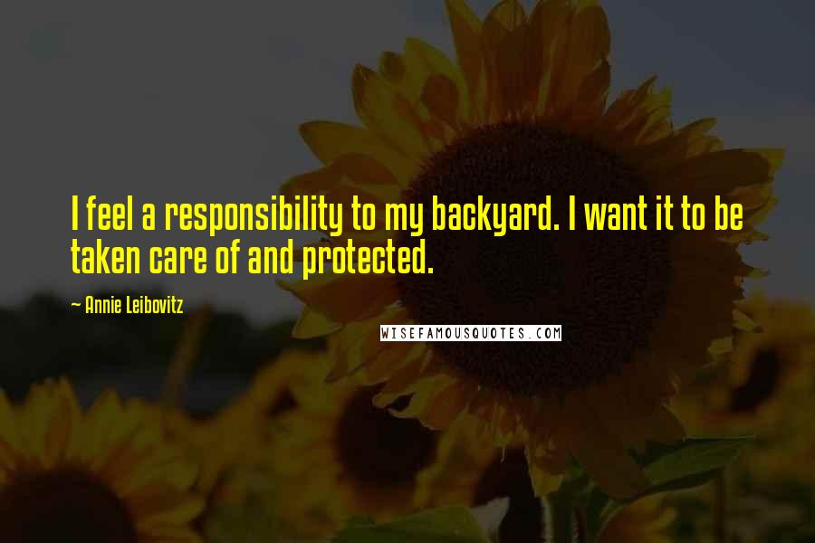 Annie Leibovitz Quotes: I feel a responsibility to my backyard. I want it to be taken care of and protected.