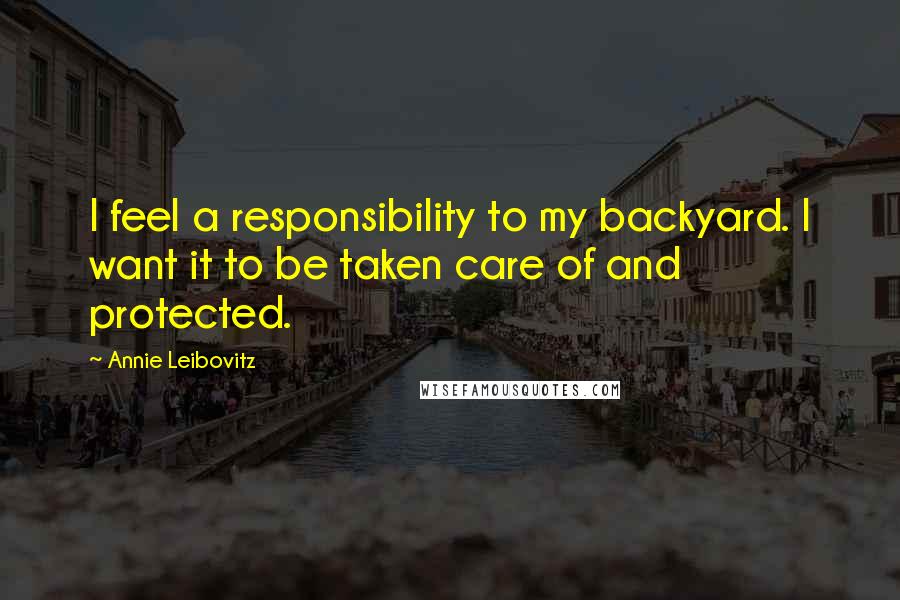 Annie Leibovitz Quotes: I feel a responsibility to my backyard. I want it to be taken care of and protected.