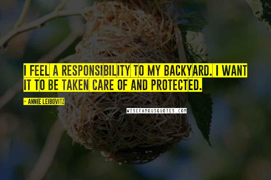 Annie Leibovitz Quotes: I feel a responsibility to my backyard. I want it to be taken care of and protected.