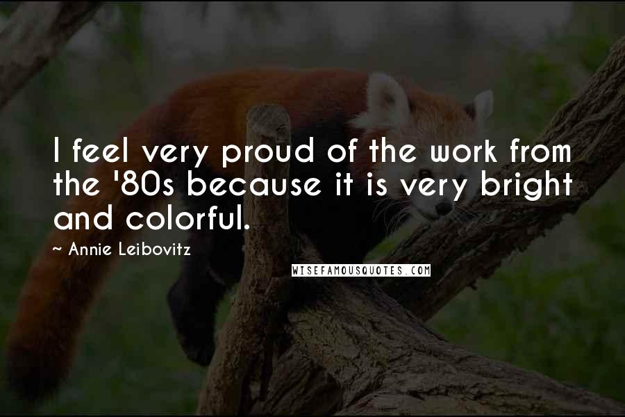 Annie Leibovitz Quotes: I feel very proud of the work from the '80s because it is very bright and colorful.